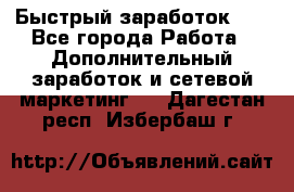 !!!Быстрый заработок!!! - Все города Работа » Дополнительный заработок и сетевой маркетинг   . Дагестан респ.,Избербаш г.